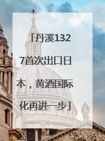 丹溪1327首次出口日本，黄酒国际化再进一步