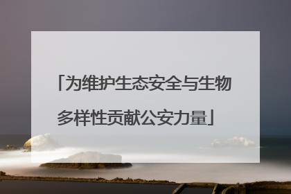 为维护生态安全与生物多样性贡献公安力量