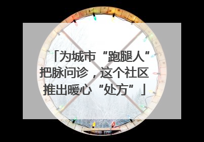 为城市“跑腿人”把脉问诊，这个社区推出暖心“处方”