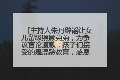 主持人朱丹辟谣让女儿留级照顾弟弟，为争议言论道歉：孩子们接受的是混龄教育，感恩每一条批评