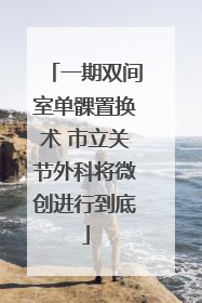 一期双间室单髁置换术 市立关节外科将微创进行到底