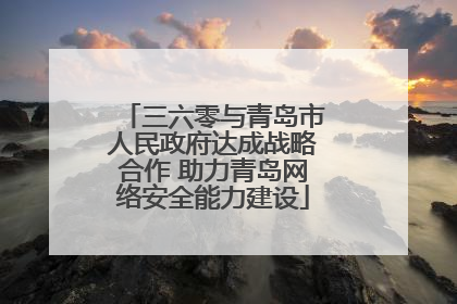 三六零与青岛市人民政府达成战略合作 助力青岛网络安全能力建设
