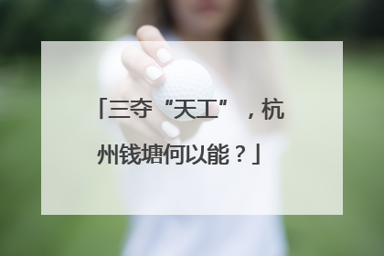 三夺“天工”，杭州钱塘何以能？