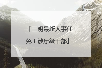三明最新人事任免！涉厅级干部