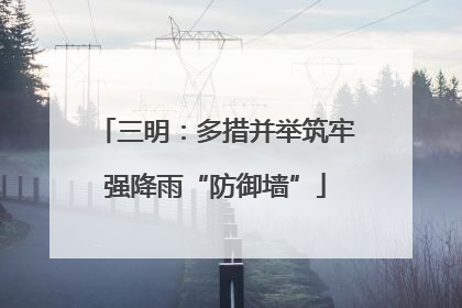 三明：多措并举筑牢强降雨“防御墙”