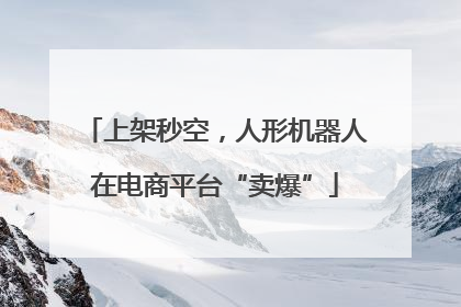 上架秒空，人形机器人在电商平台“卖爆”
