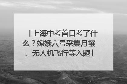 上海中考首日考了什么？嫦娥六号采集月壤、无人机飞行等入题