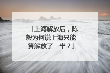上海解放后，陈毅为何说上海只能算解放了一半？