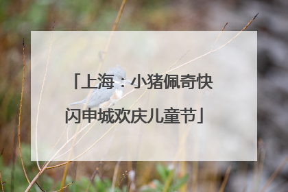 上海：小猪佩奇快闪申城欢庆儿童节