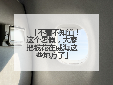 不看不知道！这个暑假，大家把钱花在威海这些地方了