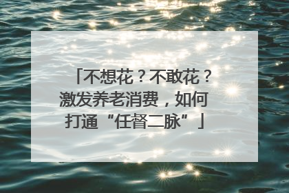 不想花？不敢花？激发养老消费，如何打通“任督二脉”