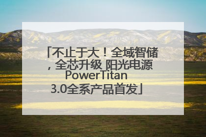 不止于大！全域智储，全芯升级 阳光电源PowerTitan3.0全系产品首发