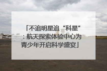 不追明星追“科星”：航天探索体验中心为青少年开启科学盛宴