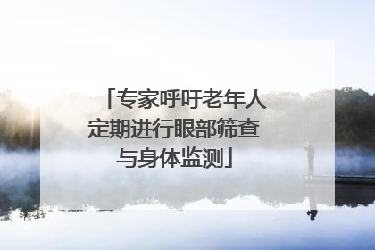 专家呼吁老年人定期进行眼部筛查与身体监测