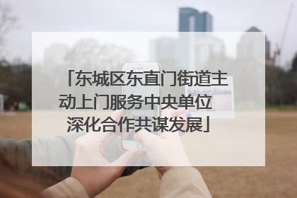 东城区东直门街道主动上门服务中央单位 深化合作共谋发展