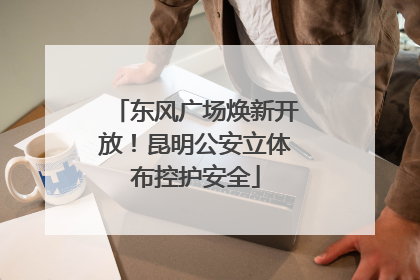 东风广场焕新开放！昆明公安立体布控护安全