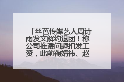 丝芭传媒艺人周诗雨发文解约退团！称公司推诿问题扣发工资，此前鞠婧祎、赵粤等多名艺人解约
