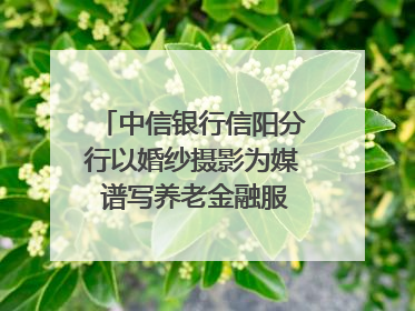 中信银行信阳分行以婚纱摄影为媒 谱写养老金融服务暖心篇章