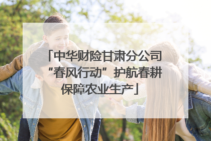 中华财险甘肃分公司“春风行动”护航春耕 保障农业生产