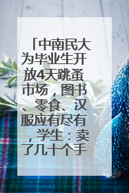 中南民大为毕业生开放4天跳蚤市场，图书、零食、汉服应有尽有，学生：卖了几十个手串