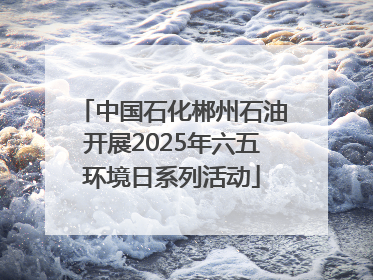 中国石化郴州石油开展2025年六五环境日系列活动