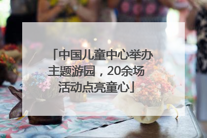中国儿童中心举办主题游园，20余场活动点亮童心