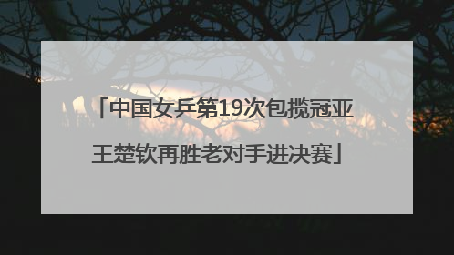 中国女乒第19次包揽冠亚 王楚钦再胜老对手进决赛