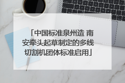 中国标准泉州造 南安牵头起草制定的多线切割机团体标准启用