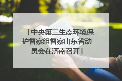 中央第三生态环境保护督察组督察山东省动员会在济南召开