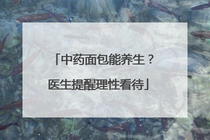 中药面包能养生？医生提醒理性看待