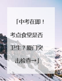 中考在即！考点食堂是否卫生？厦门突击检查→