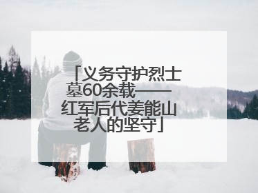 义务守护烈士墓60余载——红军后代姜能山老人的坚守