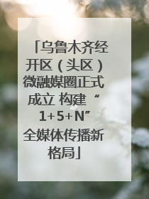 乌鲁木齐经开区（头区）微融媒圈正式成立 构建“1+5+N”全媒体传播新格局