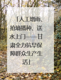 人工增雨、抢墒播种、送水上门——甘肃全力抗旱保障群众生产生活