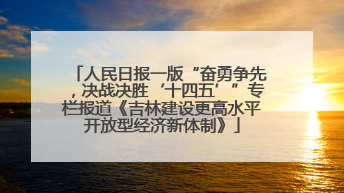 人民日报一版“奋勇争先，决战决胜‘十四五’”专栏报道《吉林建设更高水平开放型经济新体制》