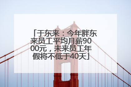 于东来：今年胖东来员工平均月薪9000元，未来员工年假将不低于40天