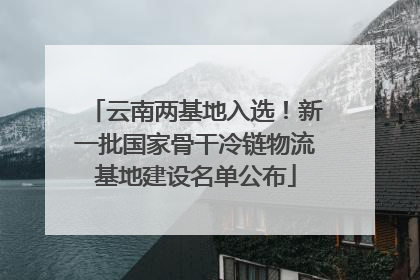 云南两基地入选！新一批国家骨干冷链物流基地建设名单公布
