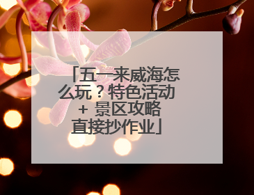 五一来威海怎么玩？特色活动 + 景区攻略直接抄作业