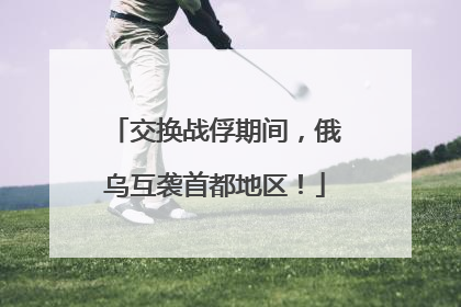 交换战俘期间，俄乌互袭首都地区！