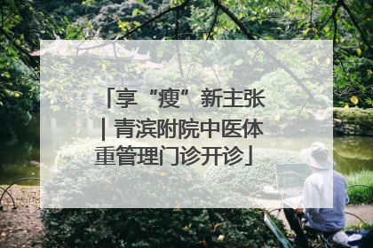 享“瘦”新主张｜青滨附院中医体重管理门诊开诊