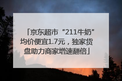 京东超市“211牛奶”均价便宜1.7元，独家货盘助力商家增速翻倍