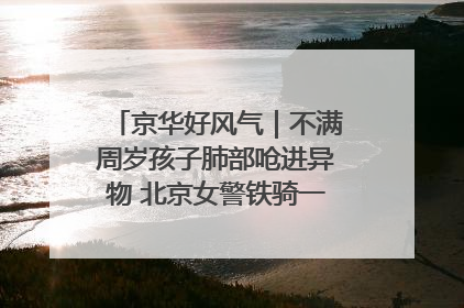 京华好风气｜不满周岁孩子肺部呛进异物 北京女警铁骑一路警灯护送