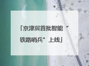 京津冀首批智能“铁路哨兵”上线