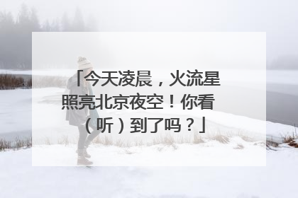 今天凌晨，火流星照亮北京夜空！你看（听）到了吗？