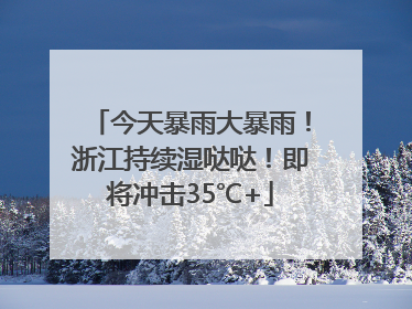 今天暴雨大暴雨！浙江持续湿哒哒！即将冲击35℃+