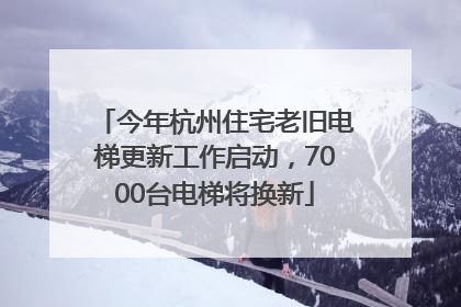 今年杭州住宅老旧电梯更新工作启动，7000台电梯将换新