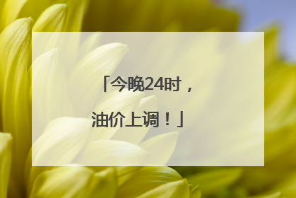 今晚24时，油价上调！