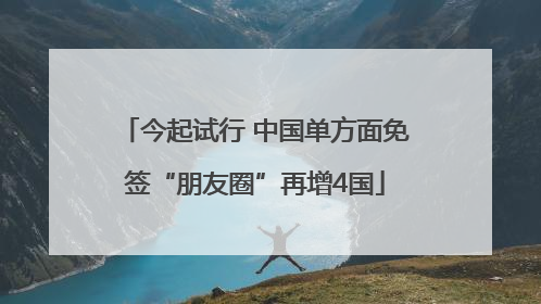 今起试行 中国单方面免签“朋友圈”再增4国