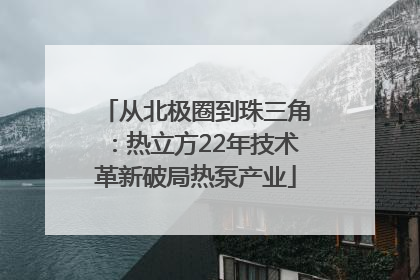 从北极圈到珠三角：热立方22年技术革新破局热泵产业