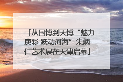 从国博到天博“魅力庚彩 跃动河海”朱炳仁艺术展在天津启幕